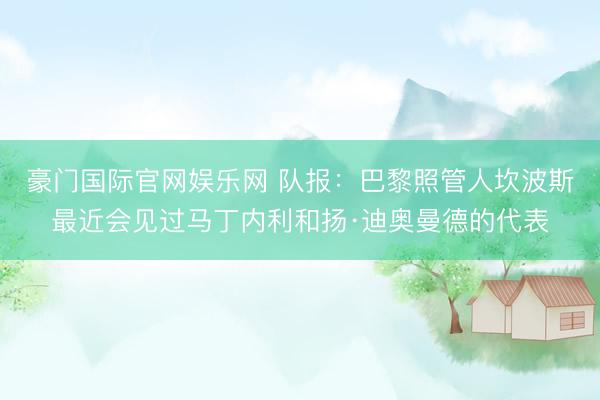 豪门国际官网娱乐网 队报：巴黎照管人坎波斯最近会见过马丁内利和扬·迪奥曼德的代表