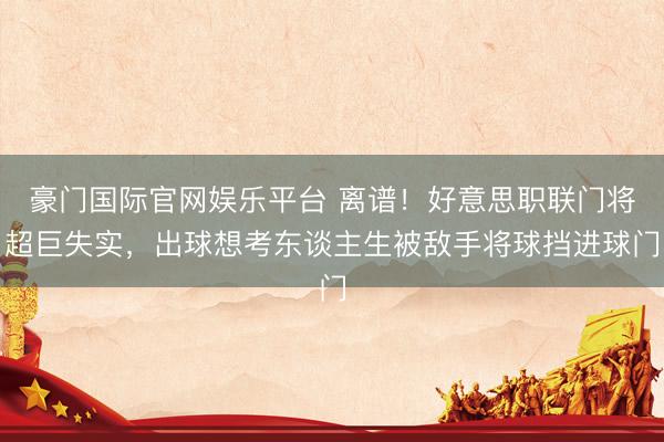 豪门国际官网娱乐平台 离谱！好意思职联门将超巨失实，出球想考东谈主生被敌手将球挡进球门