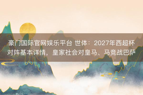 豪门国际官网娱乐平台 世体：2027年西超杯对阵基本详情，皇家社会对皇马、马竞战巴萨
