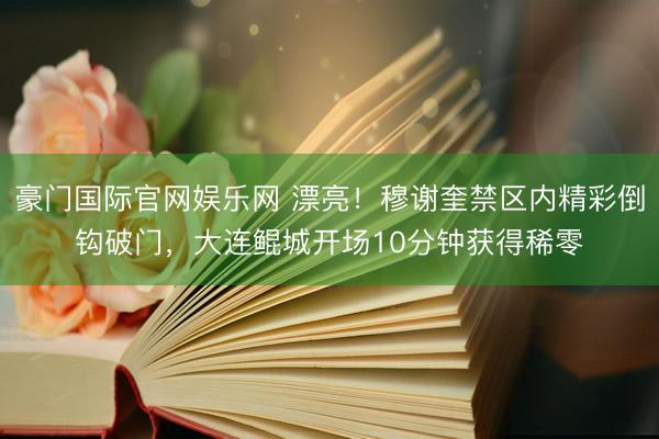豪门国际官网娱乐网 漂亮！穆谢奎禁区内精彩倒钩破门，大连鲲城开场10分钟获得稀零