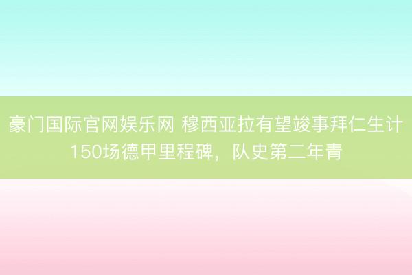 豪门国际官网娱乐网 穆西亚拉有望竣事拜仁生计150场德甲里程碑，队史第二年青