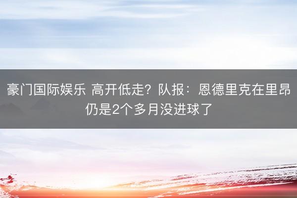 豪门国际娱乐 高开低走？队报：恩德里克在里昂仍是2个多月没进球了
