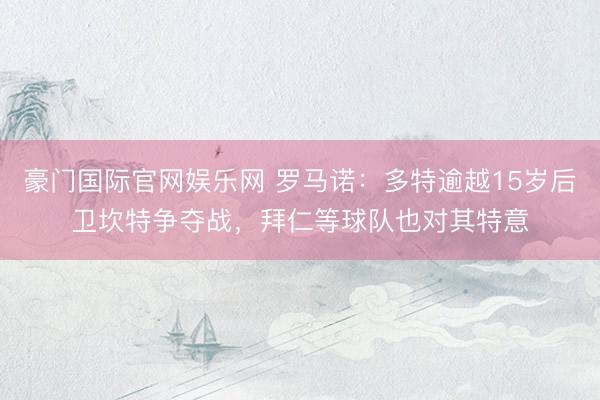 豪门国际官网娱乐网 罗马诺：多特逾越15岁后卫坎特争夺战，拜仁等球队也对其特意