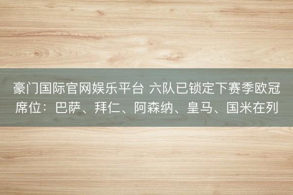 豪门国际官网娱乐平台 六队已锁定下赛季欧冠席位：巴萨、拜仁、阿森纳、皇马、国米在列
