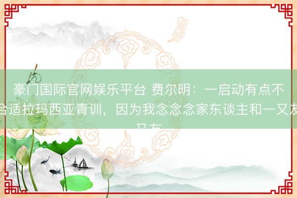 豪门国际官网娱乐平台 费尔明：一启动有点不合适拉玛西亚青训，因为我念念念家东谈主和一又友