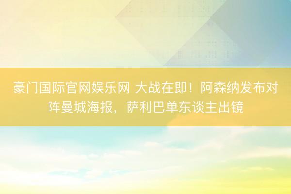 豪门国际官网娱乐网 大战在即！阿森纳发布对阵曼城海报，萨利巴单东谈主出镜