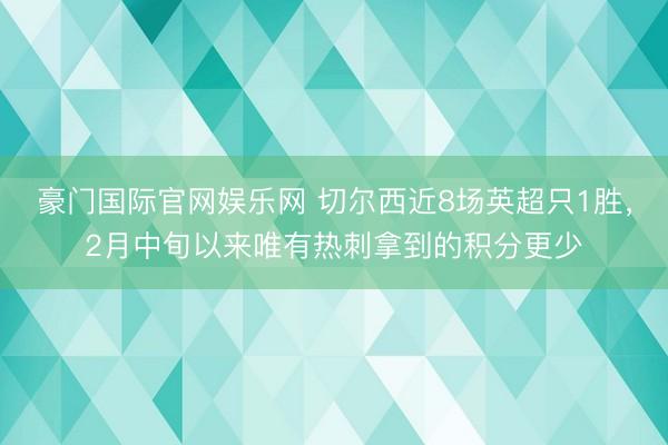 豪门国际官网娱乐网 切尔西近8场英超只1胜，2月中旬以来唯有热刺拿到的积分更少