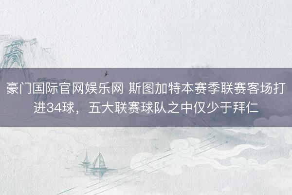 豪门国际官网娱乐网 斯图加特本赛季联赛客场打进34球，五大联赛球队之中仅少于拜仁