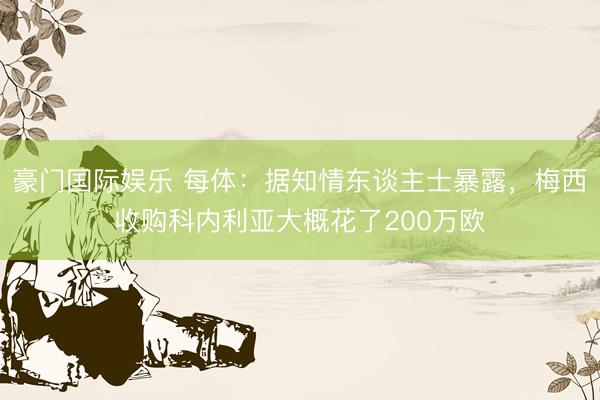 豪门国际娱乐 每体：据知情东谈主士暴露，梅西收购科内利亚大概花了200万欧