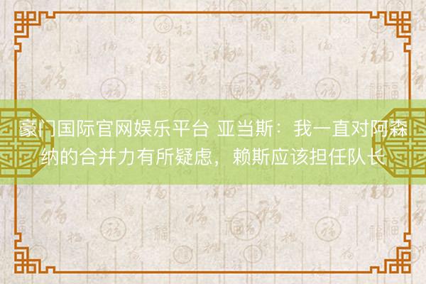 豪门国际官网娱乐平台 亚当斯：我一直对阿森纳的合并力有所疑虑，赖斯应该担任队长