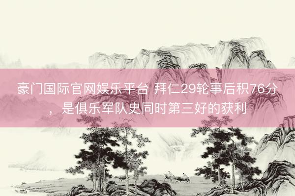 豪门国际官网娱乐平台 拜仁29轮事后积76分，是俱乐军队史同时第三好的获利