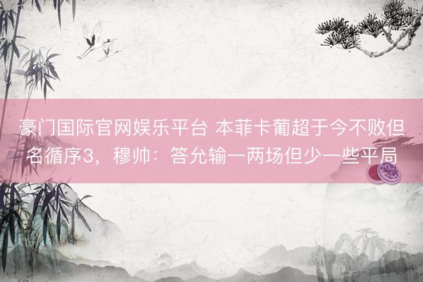 豪门国际官网娱乐平台 本菲卡葡超于今不败但名循序3，穆帅：答允输一两场但少一些平局