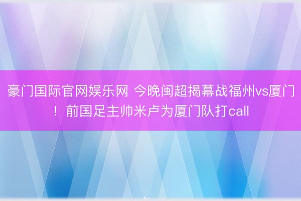 豪门国际官网娱乐网 今晚闽超揭幕战福州vs厦门！前国足主帅米卢为厦门队打call