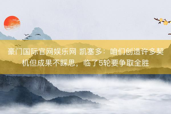 豪门国际官网娱乐网 凯塞多：咱们创造许多契机但成果不睬思，临了5轮要争取全胜