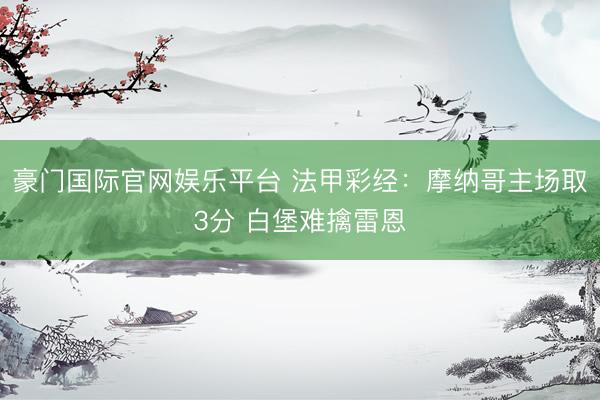 豪门国际官网娱乐平台 法甲彩经：摩纳哥主场取3分 白堡难擒雷恩