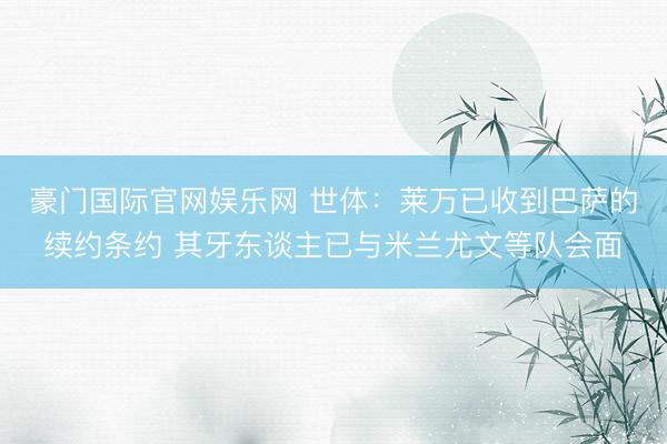 豪门国际官网娱乐网 世体：莱万已收到巴萨的续约条约 其牙东谈主已与米兰尤文等队会面