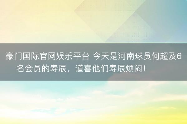 豪门国际官网娱乐平台 今天是河南球员何超及6名会员的寿辰，道喜他们寿辰烦闷！ ​​​
