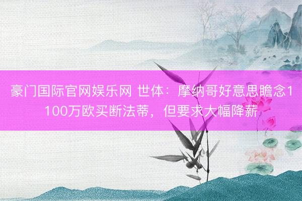 豪门国际官网娱乐网 世体：摩纳哥好意思瞻念1100万欧买断法蒂，但要求大幅降薪