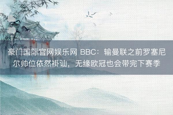豪门国际官网娱乐网 BBC:输曼联之前罗塞尼尔帅位依然褂讪,无缘欧冠也会带完下赛季