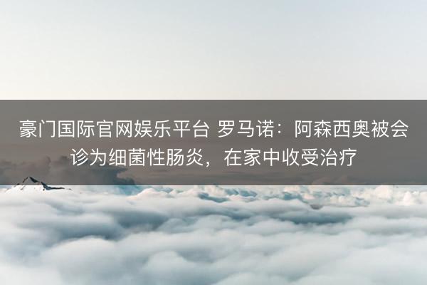 豪门国际官网娱乐平台 罗马诺:阿森西奥被会诊为细菌性肠炎,在家中收受治疗