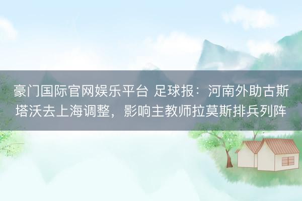 豪门国际官网娱乐平台 足球报：河南外助古斯塔沃去上海调整，影响主教师拉莫斯排兵列阵
