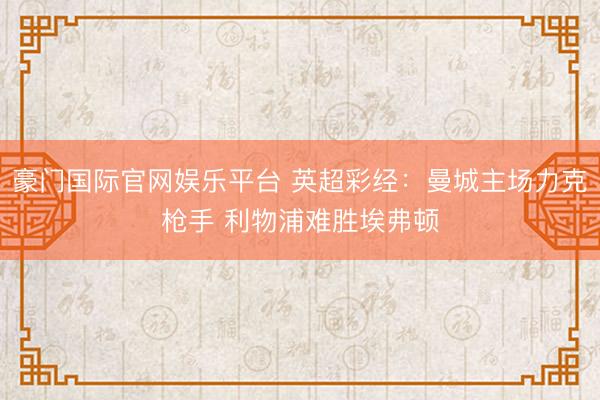 豪门国际官网娱乐平台 英超彩经:曼城主场力克枪手 利物浦难胜埃弗顿
