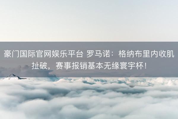 豪门国际官网娱乐平台 罗马诺：格纳布里内收肌扯破，赛事报销基本无缘寰宇杯！