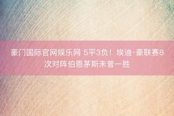 豪门国际官网娱乐网 5平3负！埃迪·豪联赛8次对阵伯恩茅斯未曾一胜