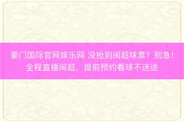 豪门国际官网娱乐网 没抢到闽超球票？别急！全程直播闽超，提前预约看球不迷途