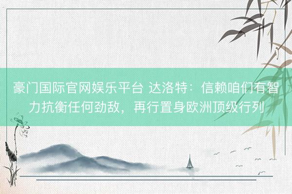 豪门国际官网娱乐平台 达洛特：信赖咱们有智力抗衡任何劲敌，再行置身欧洲顶级行列
