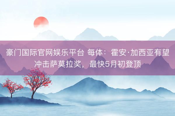 豪门国际官网娱乐平台 每体：霍安·加西亚有望冲击萨莫拉奖，最快5月初登顶