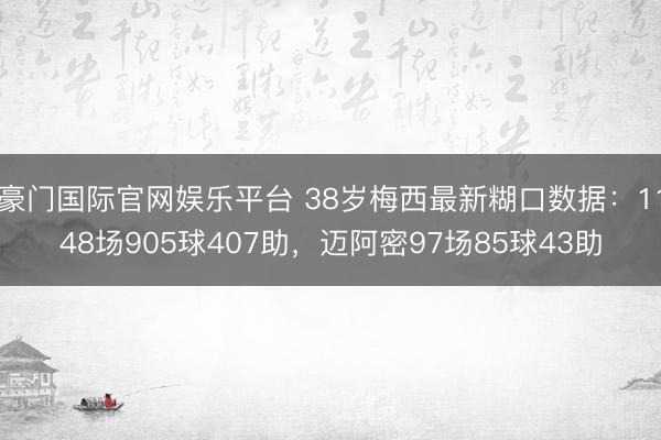豪门国际官网娱乐平台 38岁梅西最新糊口数据：1148场905球407助，迈阿密97场85球43助