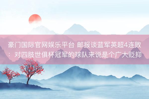 豪门国际官网娱乐平台 邮报谈蓝军英超4连败：对四肢世俱杯冠军的球队来说是个广大贬抑