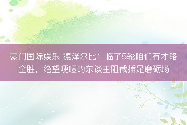 豪门国际娱乐 德泽尔比：临了5轮咱们有才略全胜，绝望哽噎的东谈主阻截插足磨砺场