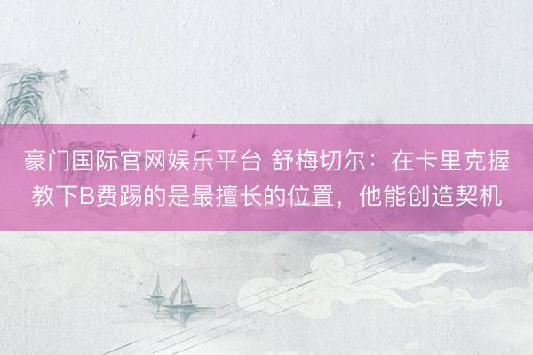 豪门国际官网娱乐平台 舒梅切尔：在卡里克握教下B费踢的是最擅长的位置，他能创造契机
