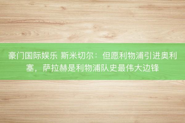 豪门国际娱乐 斯米切尔：但愿利物浦引进奥利塞，萨拉赫是利物浦队史最伟大边锋