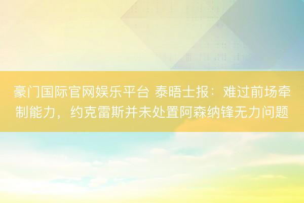 豪门国际官网娱乐平台 泰晤士报：难过前场牵制能力，约克雷斯并未处置阿森纳锋无力问题