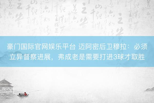 豪门国际官网娱乐平台 迈阿密后卫穆拉：必须立异督察进展，弗成老是需要打进3球才取胜
