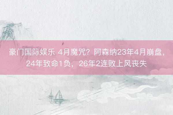 豪门国际娱乐 4月魔咒？阿森纳23年4月崩盘，24年致命1负，26年2连败上风丧失