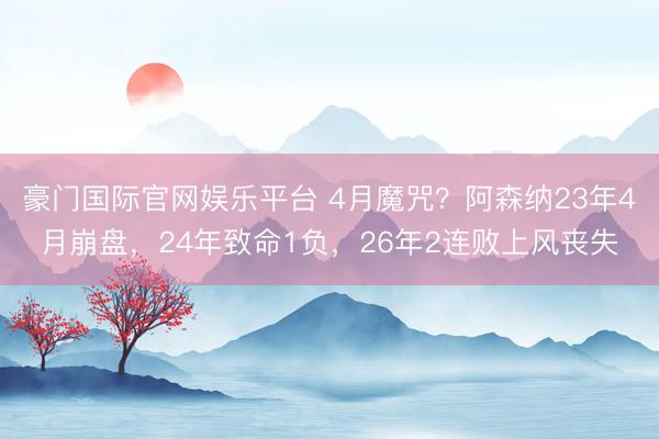豪门国际官网娱乐平台 4月魔咒？阿森纳23年4月崩盘，24年致命1负，26年2连败上风丧失