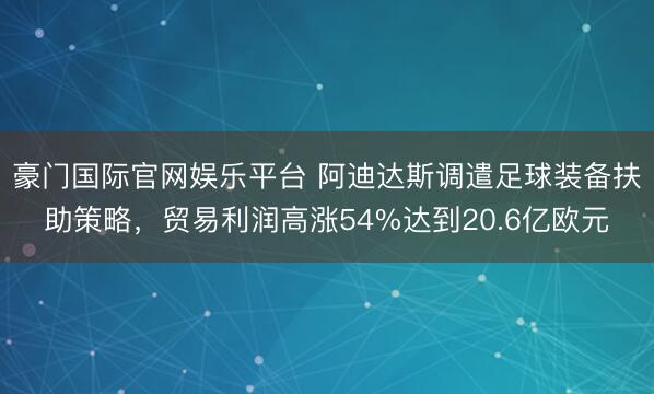 豪门国际官网娱乐平台 阿迪达斯调遣足球装备扶助策略，贸易利润高涨54%达到20.6亿欧元