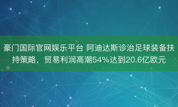 豪门国际官网娱乐平台 阿迪达斯诊治足球装备扶持策略，贸易利润高潮54%达到20.6亿欧元