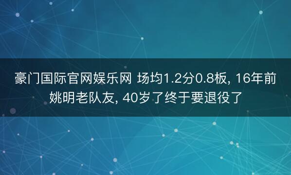 豪门国际官网娱乐网 场均1.2分0.8板， 16年前姚明老队友， 40岁了终于要退役了
