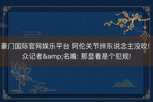 豪门国际官网娱乐平台 阿伦关节绊东说念主没吹! 众记者&名嘴: 那显着是个犯规!