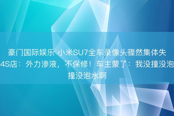 豪门国际娱乐 小米SU7全车录像头骤然集体失灵！4S店：外力渗液，不保修！车主蒙了：我没撞没泡水啊
