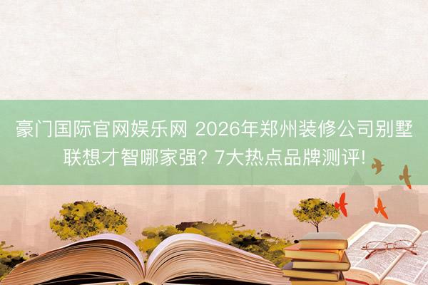 豪门国际官网娱乐网 2026年郑州装修公司别墅联想才智哪家强? 7大热点品牌测评!