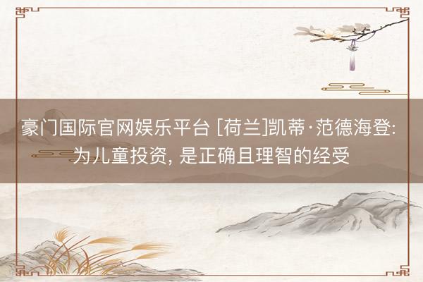 豪门国际官网娱乐平台 [荷兰]凯蒂·范德海登: 为儿童投资， 是正确且理智的经受