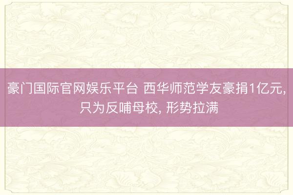 豪门国际官网娱乐平台 西华师范学友豪捐1亿元， 只为反哺母校， 形势拉满