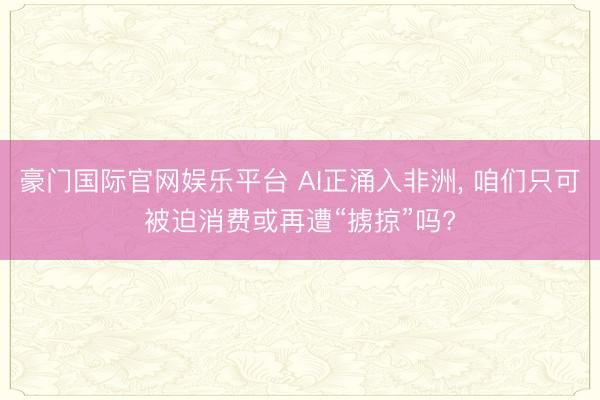 豪门国际官网娱乐平台 AI正涌入非洲， 咱们只可被迫消费或再遭“掳掠”吗?