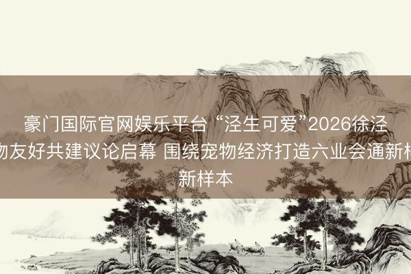 豪门国际官网娱乐平台 “泾生可爱”2026徐泾宠物友好共建议论启幕 围绕宠物经济打造六业会通新样本